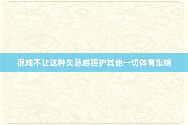 很难不让这种失意感袒护其他一切体育集锦