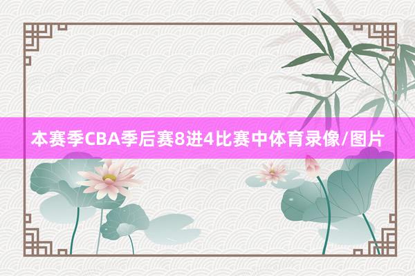 本赛季CBA季后赛8进4比赛中体育录像/图片