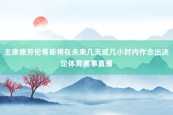 主席德劳伦蒂斯将在未来几天或几小时内作念出决定体育赛事直播