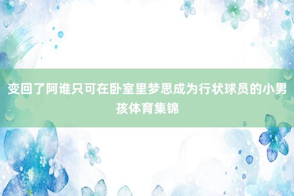 变回了阿谁只可在卧室里梦思成为行状球员的小男孩体育集锦