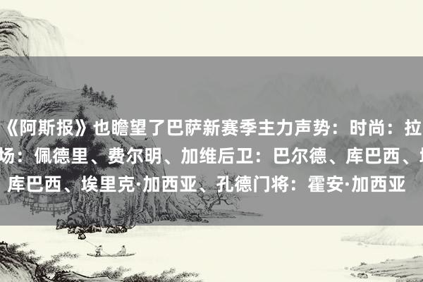 《阿斯报》也瞻望了巴萨新赛季主力声势:时尚:拉菲尼亚、戈登、亚马尔中场:佩德里、费尔明、加维后卫:巴尔德、库巴西、埃里克·加西亚、孔德门将:霍安·加西亚 体育录像/图片