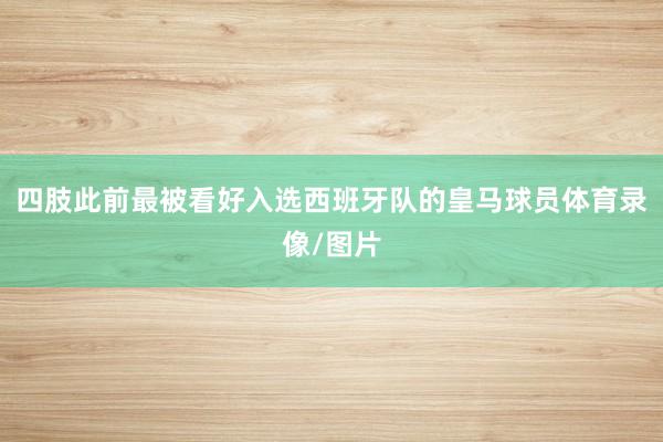 四肢此前最被看好入选西班牙队的皇马球员体育录像/图片