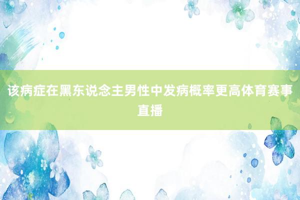 该病症在黑东说念主男性中发病概率更高体育赛事直播