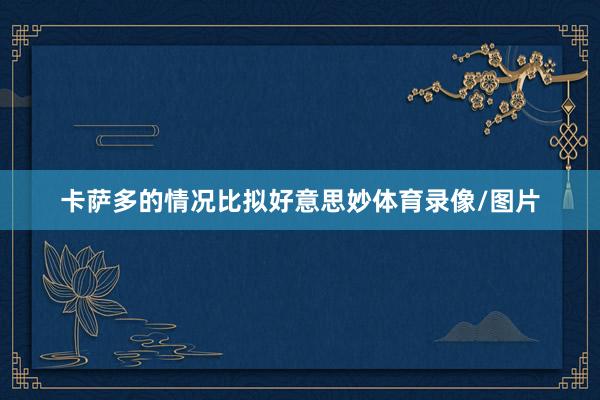 卡萨多的情况比拟好意思妙体育录像/图片