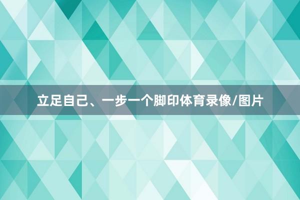 立足自己、一步一个脚印体育录像/图片