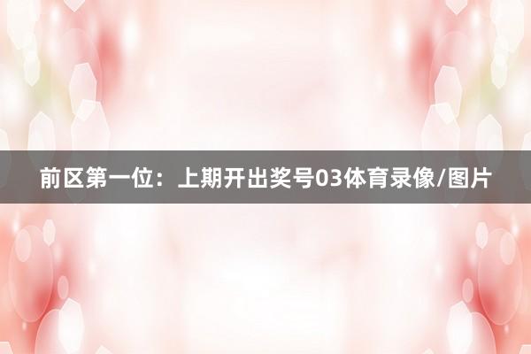 前区第一位：上期开出奖号03体育录像/图片