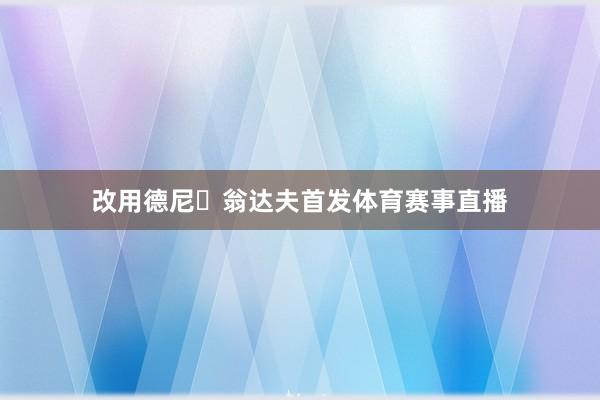 改用德尼・翁达夫首发体育赛事直播