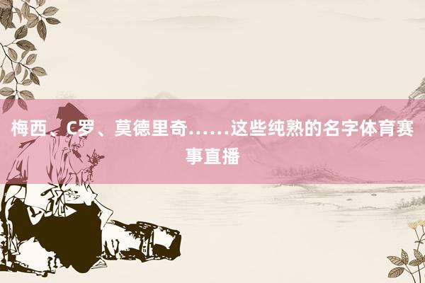 梅西、C罗、莫德里奇……这些纯熟的名字体育赛事直播