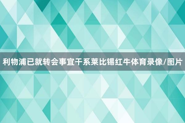 利物浦已就转会事宜干系莱比锡红牛体育录像/图片