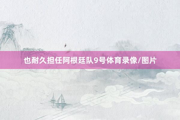 也耐久担任阿根廷队9号体育录像/图片