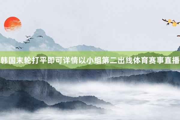 韩国末轮打平即可详情以小组第二出线体育赛事直播