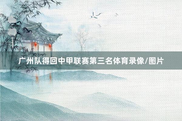 广州队得回中甲联赛第三名体育录像/图片