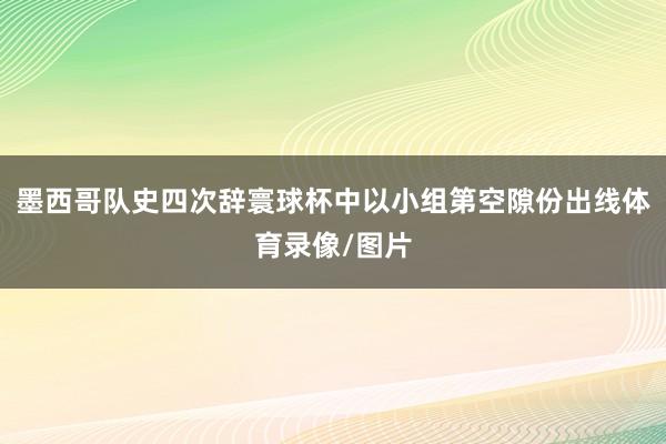 墨西哥队史四次辞寰球杯中以小组第空隙份出线体育录像/图片