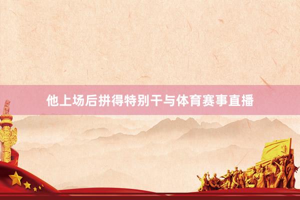 他上场后拼得特别干与体育赛事直播