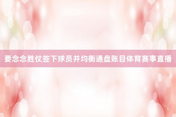 要念念胜仗签下球员并均衡通盘账目体育赛事直播