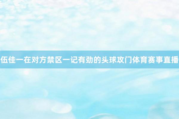 伍佳一在对方禁区一记有劲的头球攻门体育赛事直播