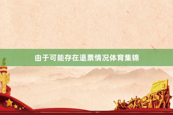 由于可能存在退票情况体育集锦