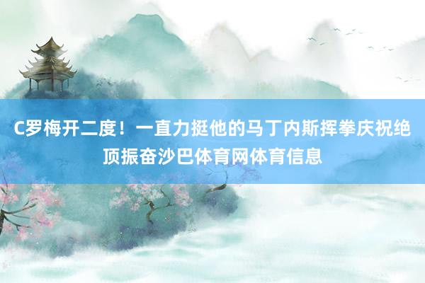 C罗梅开二度！一直力挺他的马丁内斯挥拳庆祝绝顶振奋沙巴体育网体育信息