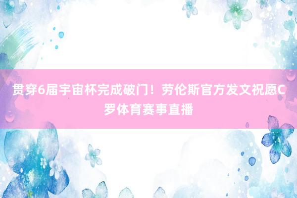 贯穿6届宇宙杯完成破门！劳伦斯官方发文祝愿C罗体育赛事直播