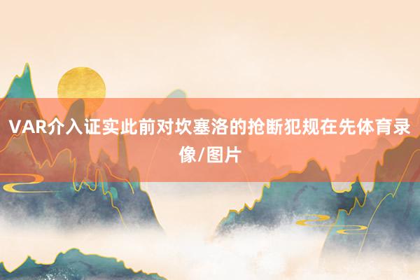 VAR介入证实此前对坎塞洛的抢断犯规在先体育录像/图片