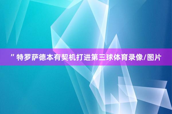 ”特罗萨德本有契机打进第三球体育录像/图片